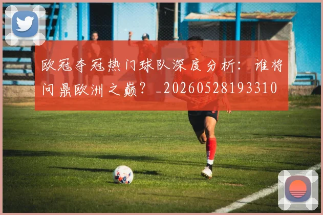 欧冠夺冠热门球队深度分析：谁将问鼎欧洲之巅？_20260528193310