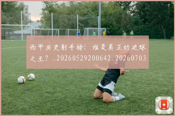 西甲历史射手榜:谁是真正的进球之王?_20260529200642_20260703181846