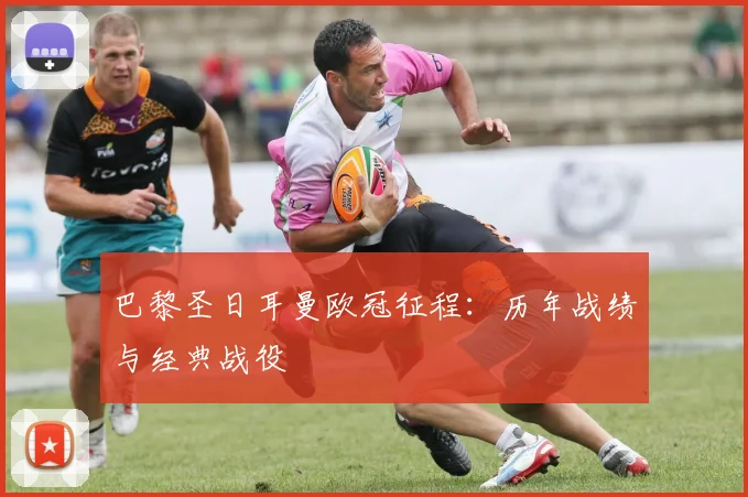 巴黎圣日耳曼欧冠征程:历年战绩与经典战役