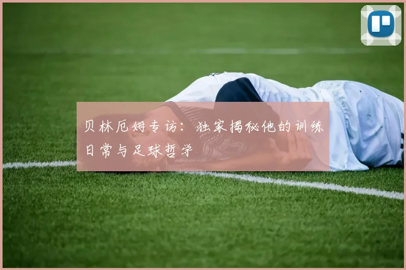 贝林厄姆专访：独家揭秘他的训练日常与足球哲学