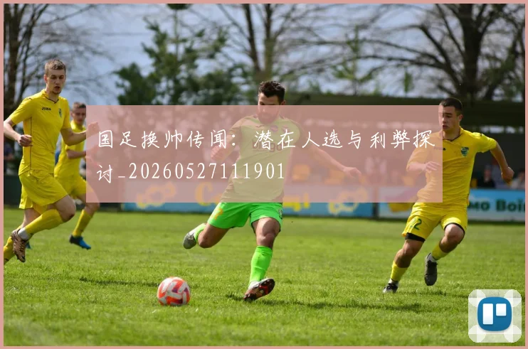 国足换帅传闻:潜在人选与利弊探讨_20260527111901