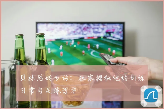 贝林厄姆专访：独家揭秘他的训练日常与足球哲学