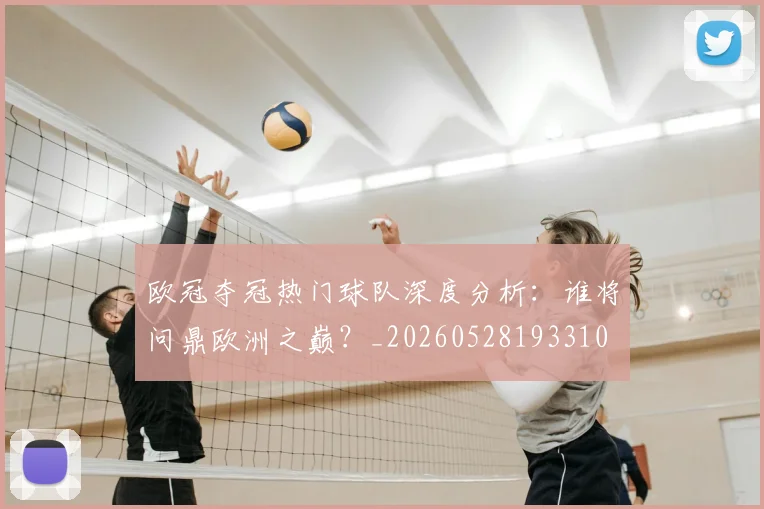 欧冠夺冠热门球队深度分析:谁将问鼎欧洲之巅?_20260528193310