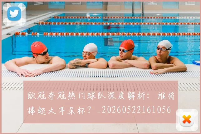 欧冠夺冠热门球队深度解析:谁将捧起大耳朵杯?_20260522161056
