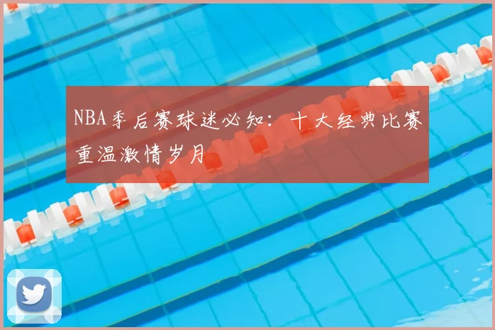 NBA季后赛球迷必知：十大经典比赛重温激情岁月