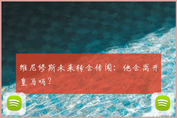 维尼修斯未来转会传闻:他会离开皇马吗?