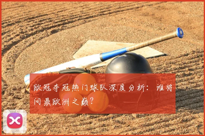欧冠夺冠热门球队深度分析:谁将问鼎欧洲之巅?