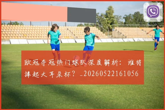 欧冠夺冠热门球队深度解析：谁将捧起大耳朵杯？_20260522161056