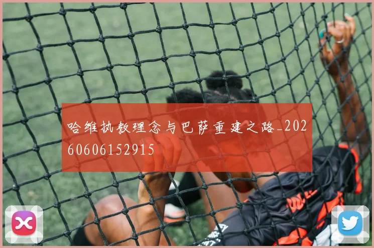 哈维执教理念与巴萨重建之路_20260606152915