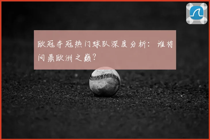 欧冠夺冠热门球队深度分析：谁将问鼎欧洲之巅？