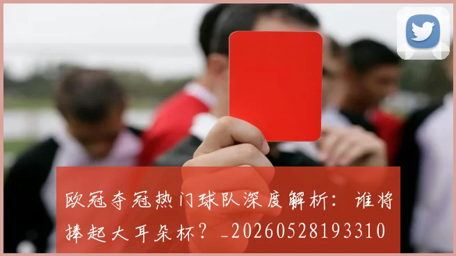 欧冠夺冠热门球队深度解析：谁将捧起大耳朵杯？_20260528193310