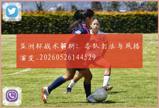 亚洲杯战术解析:各队打法与风格演变_20260526144529